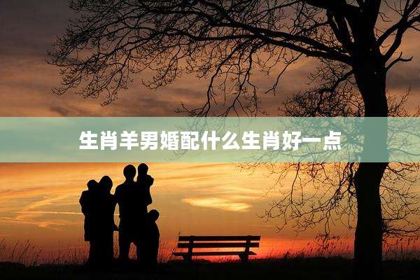 生肖羊男婚配什么生肖好一点