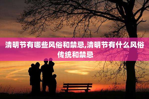 清明节有哪些风俗和禁忌,清明节有什么风俗 传统和禁忌