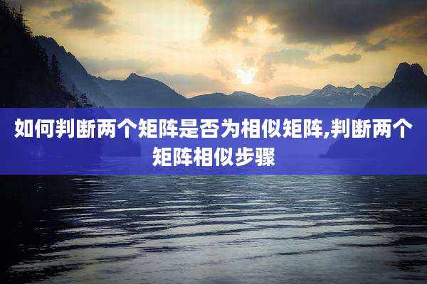 如何判断两个矩阵是否为相似矩阵,判断两个矩阵相似步骤
