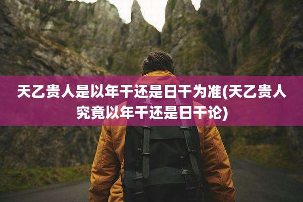 天乙贵人是以年干还是日干为准(天乙贵人究竟以年干还是日干论)