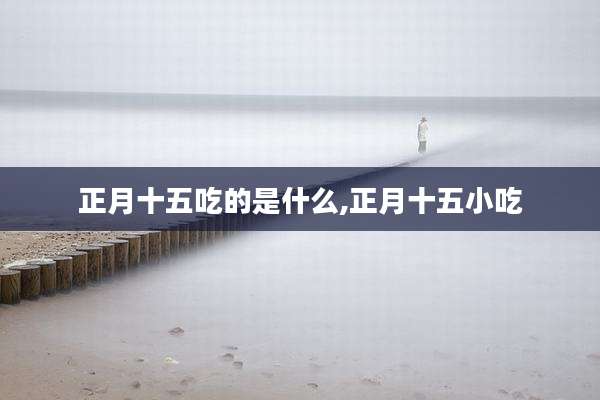 正月十五吃的是什么,正月十五小吃