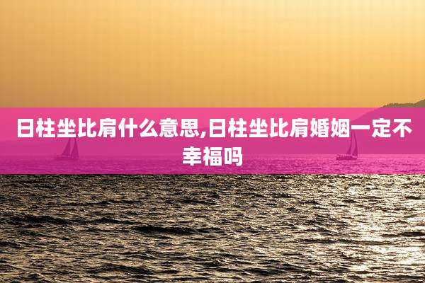 日柱坐比肩什么意思,日柱坐比肩婚姻一定不幸福吗