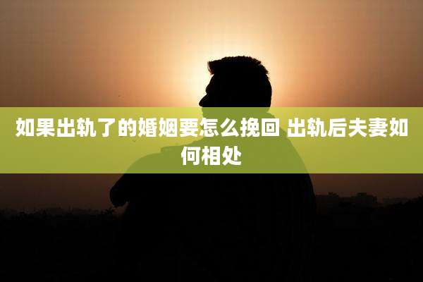 如果出轨了的婚姻要怎么挽回 出轨后夫妻如何相处