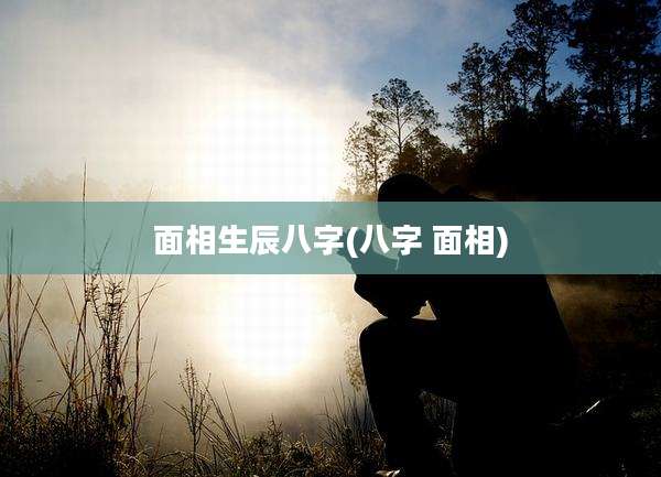 面相生辰八字(八字 面相)