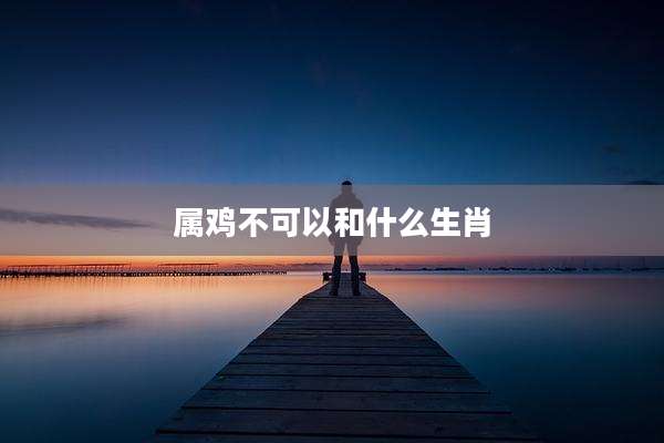 属鸡不可以和什么生肖