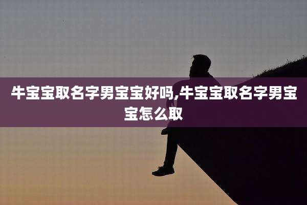牛宝宝取名字男宝宝好吗,牛宝宝取名字男宝宝怎么取