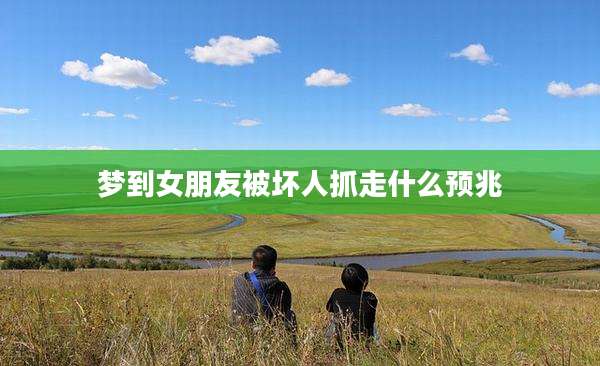 梦到女朋友被坏人抓走什么预兆