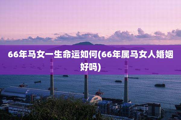 66年马女一生命运如何(66年属马女人婚姻好吗)
