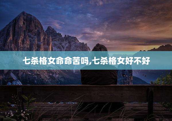 七杀格女命命苦吗,七杀格女好不好