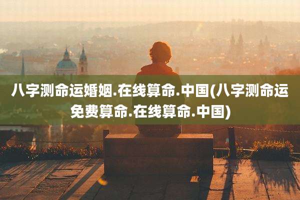 八字测命运婚姻.在线算命.中国(八字测命运免费算命.在线算命.中国)