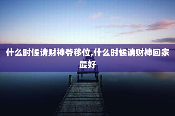 什么时候请财神爷移位,什么时候请财神回家最好