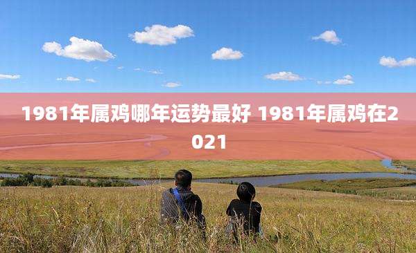 1981年属鸡哪年运势最好 1981年属鸡在2021