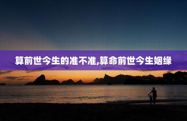 算前世今生的准不准,算命前世今生姻缘