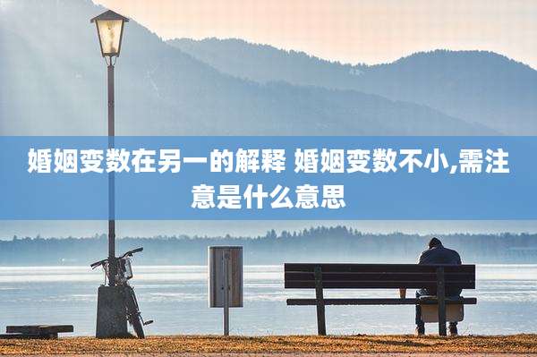 婚姻变数在另一的解释 婚姻变数不小,需注意是什么意思