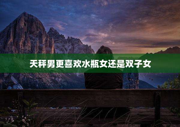 天秤男更喜欢水瓶女还是双子女