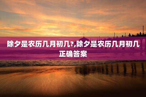 除夕是农历几月初几?,除夕是农历几月初几正确答案
