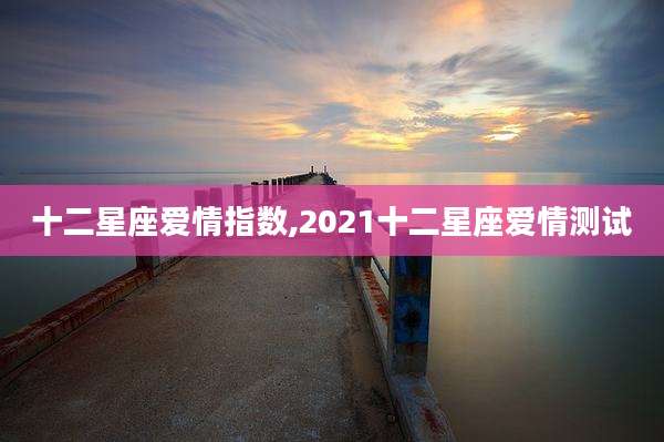 十二星座爱情指数,2021十二星座爱情测试