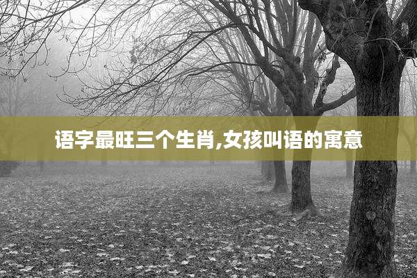 语字最旺三个生肖,女孩叫语的寓意