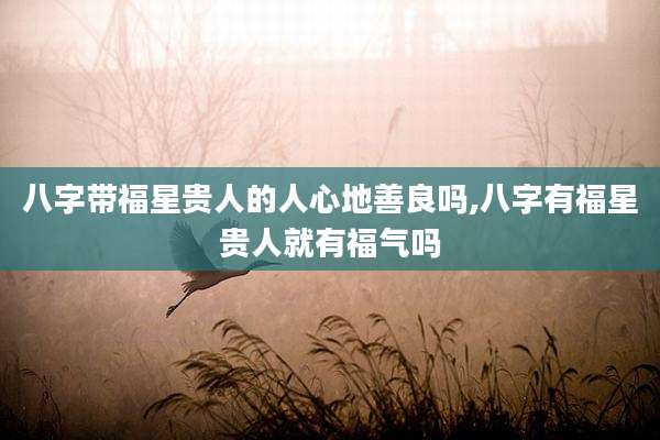 八字带福星贵人的人心地善良吗,八字有福星贵人就有福气吗
