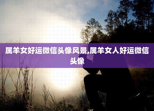 属羊女好运微信头像风景,属羊女人好运微信头像