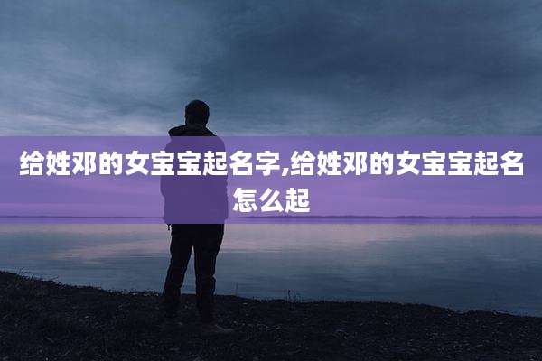 给姓邓的女宝宝起名字,给姓邓的女宝宝起名怎么起