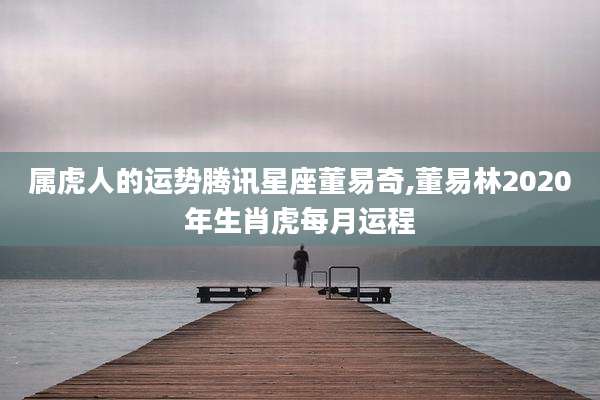 属虎人的运势腾讯星座董易奇,董易林2020年生肖虎每月运程