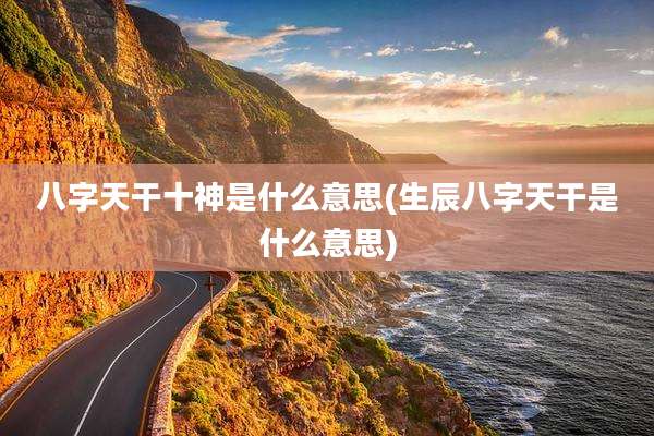 八字天干十神是什么意思(生辰八字天干是什么意思)