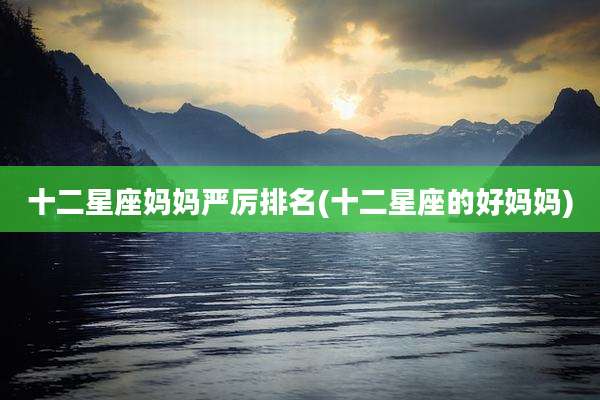 十二星座妈妈严厉排名(十二星座的好妈妈)