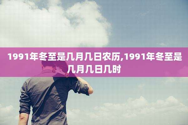 1991年冬至是几月几日农历,1991年冬至是几月几日几时