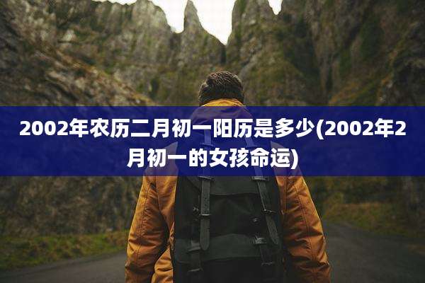 2002年农历二月初一阳历是多少(2002年2月初一的女孩命运)