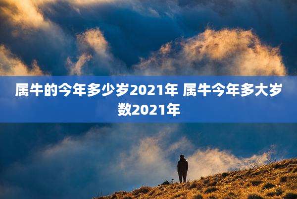 属牛的今年多少岁2021年 属牛今年多大岁数2021年