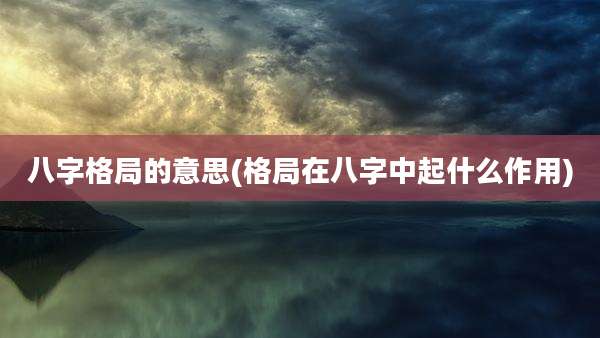 八字格局的意思(格局在八字中起什么作用)