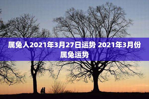 属兔人2021年3月27日运势 2021年3月份属兔运势