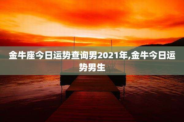 金牛座今日运势查询男2021年,金牛今日运势男生