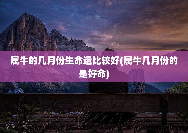 属牛的几月份生命运比较好(属牛几月份的是好命)