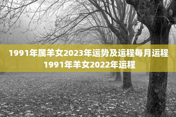 1991年属羊女2023年运势及运程每月运程 1991年羊女2022年运程