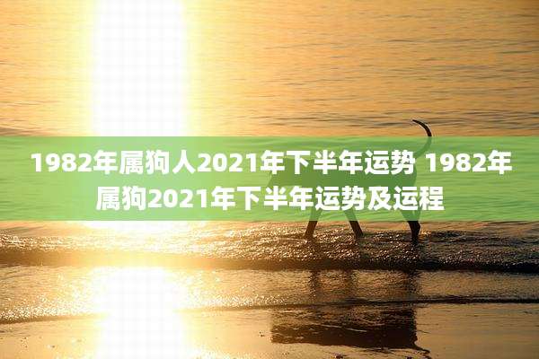 1982年属狗人2021年下半年运势 1982年属狗2021年下半年运势及运程