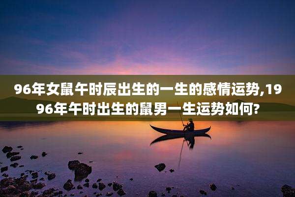96年女鼠午时辰出生的一生的感情运势,1996年午时出生的鼠男一生运势如何?