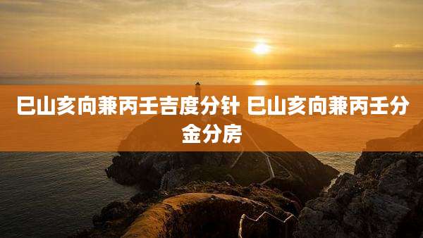 巳山亥向兼丙壬吉度分针 巳山亥向兼丙壬分金分房