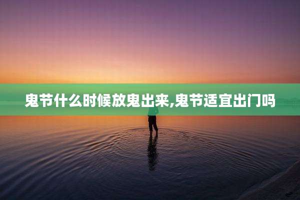 鬼节什么时候放鬼出来,鬼节适宜出门吗