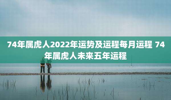 74年属虎人2022年运势及运程每月运程 74年属虎人未来五年运程