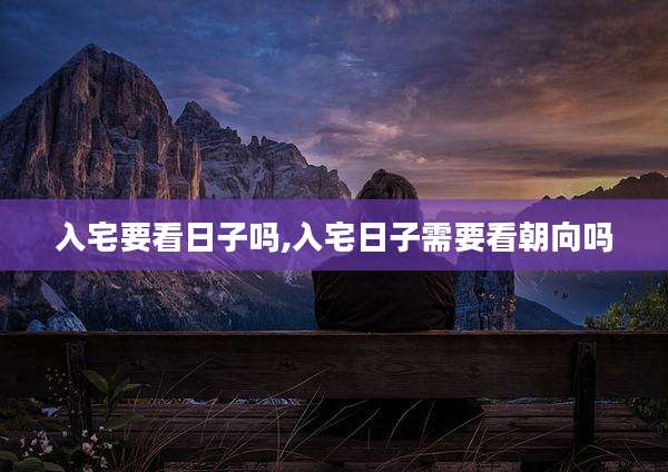 入宅要看日子吗,入宅日子需要看朝向吗