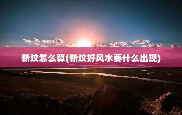 新坟怎么算(新坟好风水要什么出现)