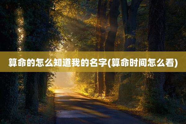 算命的怎么知道我的名字(算命时间怎么看)