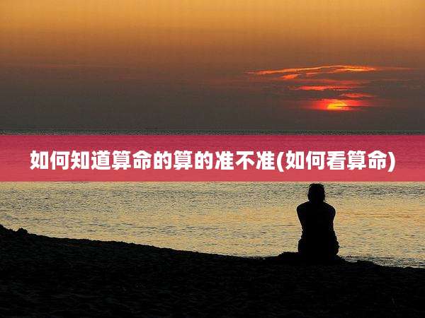 如何知道算命的算的准不准(如何看算命)