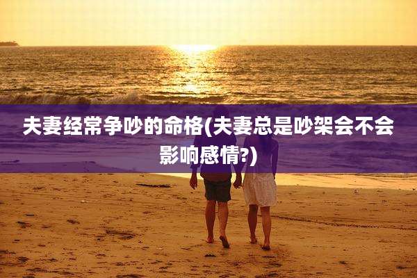 夫妻经常争吵的命格(夫妻总是吵架会不会影响感情?)