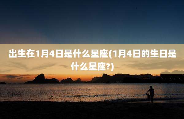 出生在1月4日是什么星座(1月4日的生日是什么星座?)