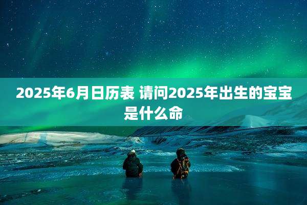 2025年6月日历表 请问2025年出生的宝宝是什么命