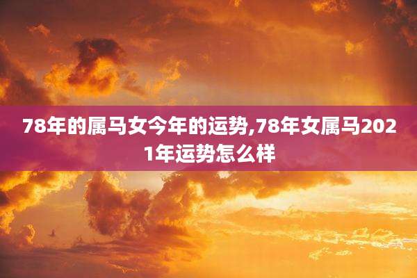 78年的属马女今年的运势,78年女属马2021年运势怎么样