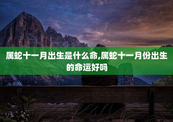 属蛇十一月出生是什么命,属蛇十一月份出生的命运好吗